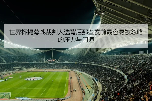 世界杯揭幕战裁判人选背后那些赛前最容易被忽略的压力与门道