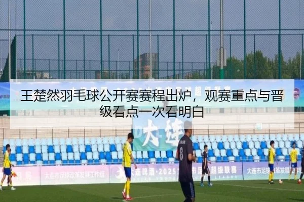 王楚然羽毛球公开赛赛程出炉，观赛重点与晋级看点一次看明白